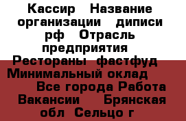 Кассир › Название организации ­ диписи.рф › Отрасль предприятия ­ Рестораны, фастфуд › Минимальный оклад ­ 23 600 - Все города Работа » Вакансии   . Брянская обл.,Сельцо г.